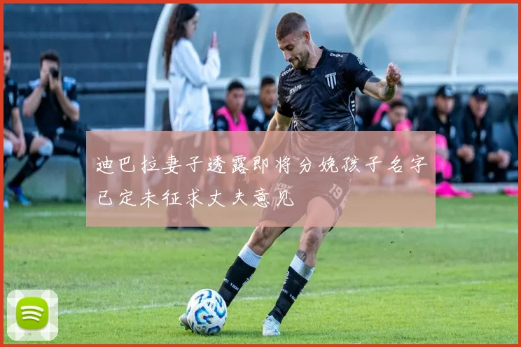 迪巴拉妻子透露即将分娩孩子名字已定未征求丈夫意见