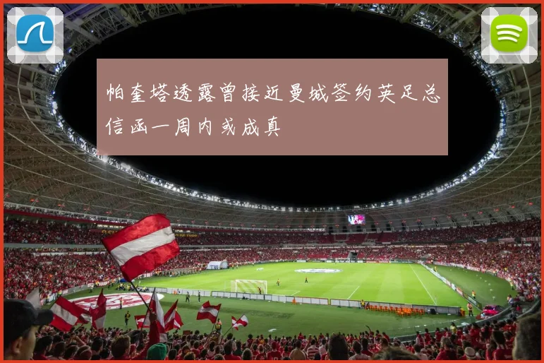 帕奎塔透露曾接近曼城签约英足总信函一周内或成真