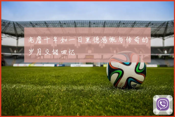 老詹十年如一日里德感慨与传奇的岁月交错回忆
