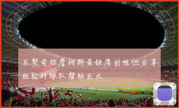 东契奇称詹姆斯虽缺席训练但分享经验对球队帮助巨大