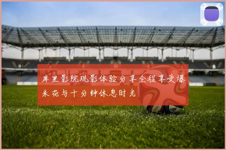 库里影院观影体验分享全程享受爆米花与十分钟休息时光