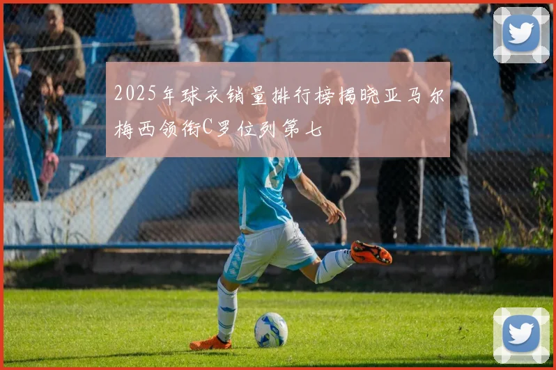 2025年球衣销量排行榜揭晓亚马尔梅西领衔C罗位列第七