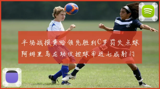 半场战报费哈领先胜利C罗罚失点球阿姆里乌龙助攻控球率近七成射门未果
