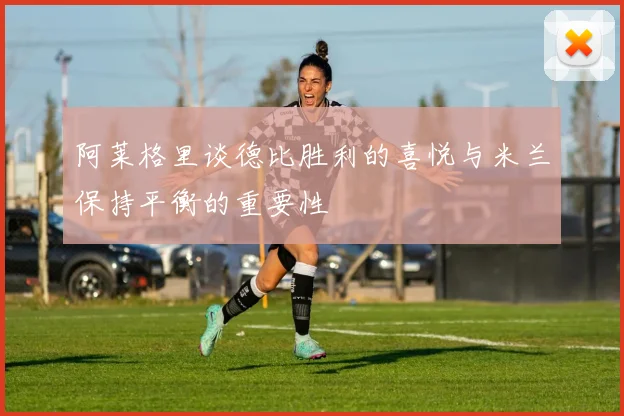 阿莱格里谈德比胜利的喜悦与米兰保持平衡的重要性
