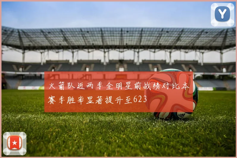 火箭队近两季全明星前战绩对比本赛季胜率显著提升至623