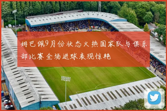 姆巴佩9月份状态火热国家队与俱乐部比赛全场进球表现惊艳