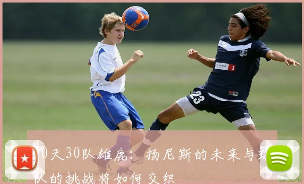 30天30队雄鹿：扬尼斯的未来与球队的挑战将如何交织