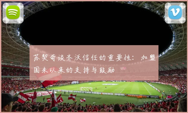 苏契奇谈齐沃信任的重要性：加盟国米以来的支持与鼓励
