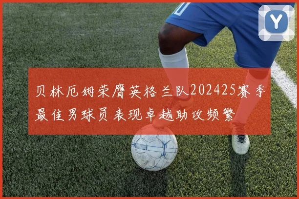 贝林厄姆荣膺英格兰队202425赛季最佳男球员表现卓越助攻频繁