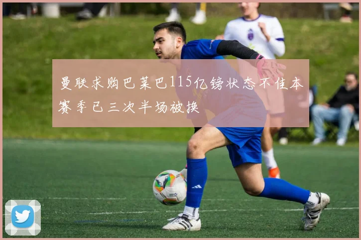 曼联求购巴莱巴115亿镑状态不佳本赛季已三次半场被换