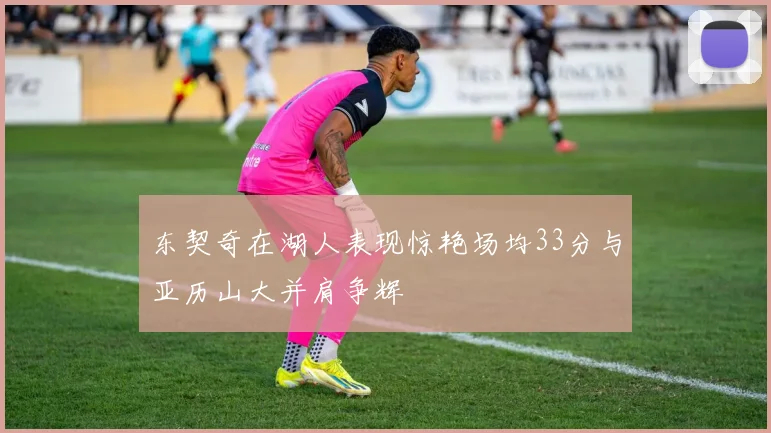 东契奇在湖人表现惊艳场均33分与亚历山大并肩争辉