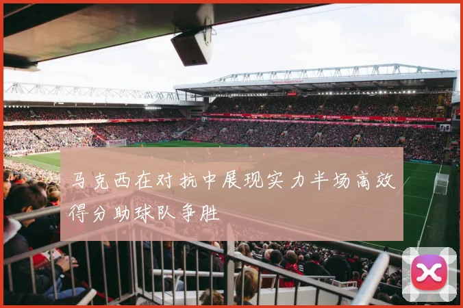 马克西在对抗中展现实力半场高效得分助球队争胜