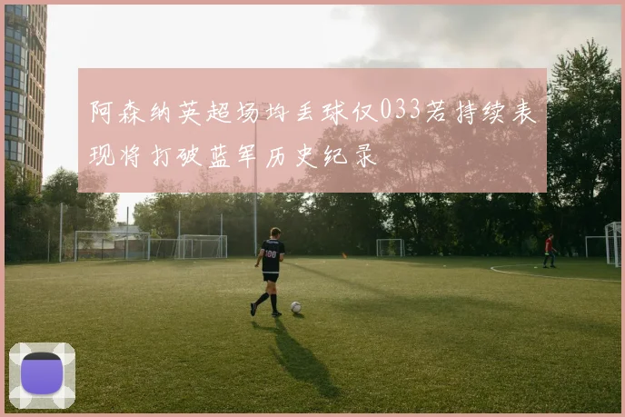 阿森纳英超场均丢球仅033若持续表现将打破蓝军历史纪录