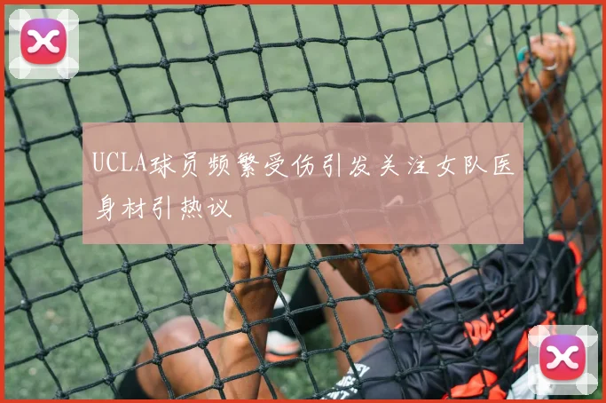 UCLA球员频繁受伤引发关注女队医身材引热议