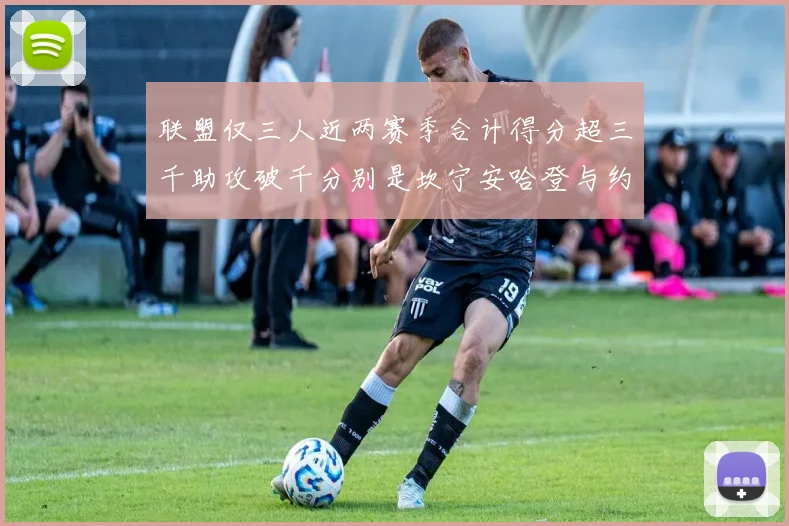 联盟仅三人近两赛季合计得分超三千助攻破千分别是坎宁安哈登与约基奇