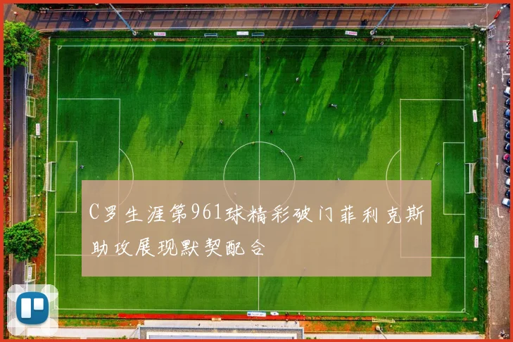 C罗生涯第961球精彩破门菲利克斯助攻展现默契配合