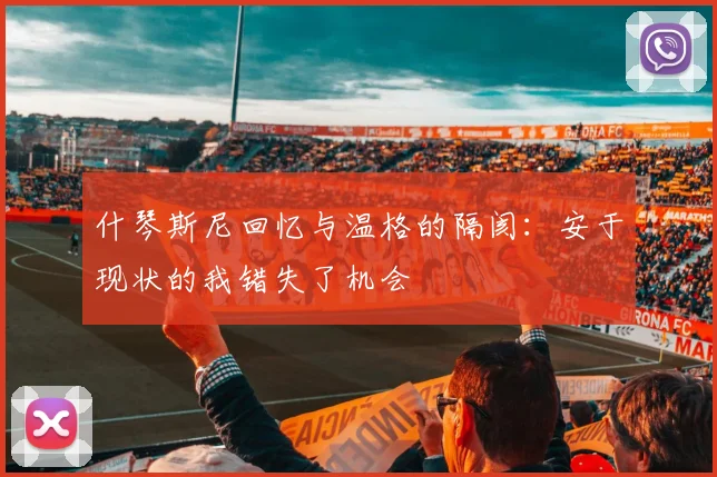 什琴斯尼回忆与温格的隔阂：安于现状的我错失了机会