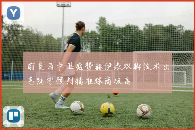前皇马中卫盛赞赫伊森双脚技术出色防守预判精准球商极高