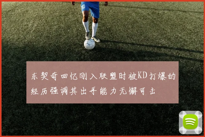 东契奇回忆刚入联盟时被KD打爆的经历强调其出手能力无懈可击