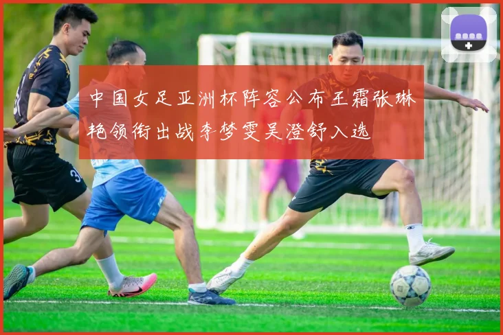 中国女足亚洲杯阵容公布王霜张琳艳领衔出战李梦雯吴澄舒入选
