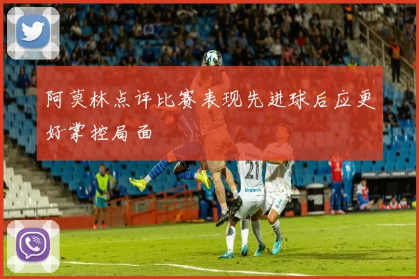 阿莫林点评比赛表现先进球后应更好掌控局面