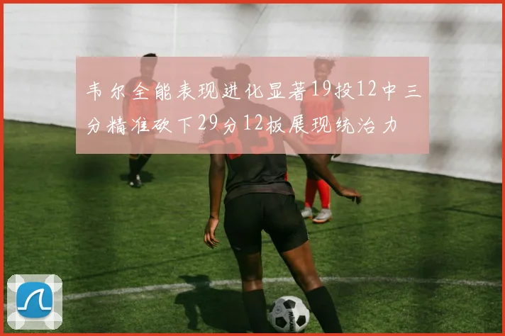 韦尔全能表现进化显著19投12中三分精准砍下29分12板展现统治力