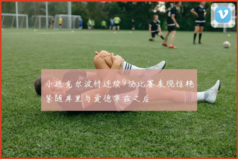 小迈克尔波特连续9场比赛表现惊艳紧随库里与爱德华兹之后