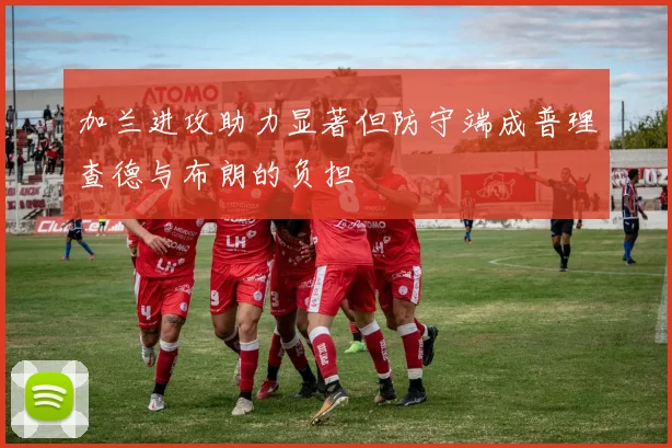 加兰进攻助力显著但防守端成普理查德与布朗的负担