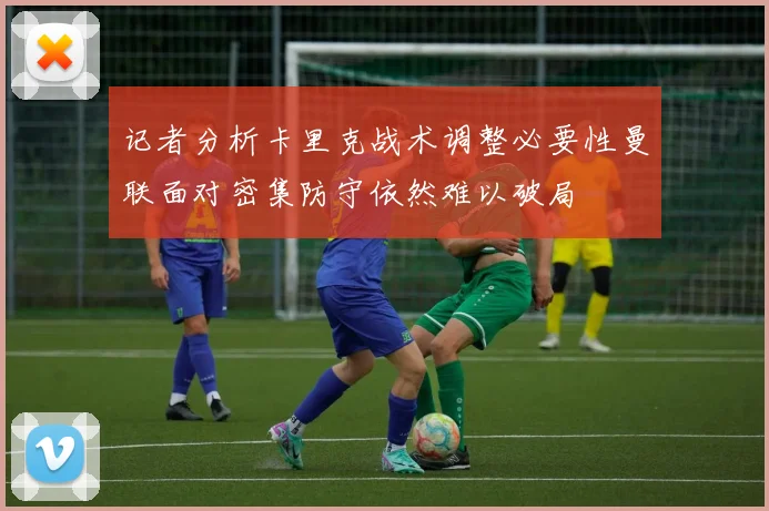 记者分析卡里克战术调整必要性曼联面对密集防守依然难以破局
