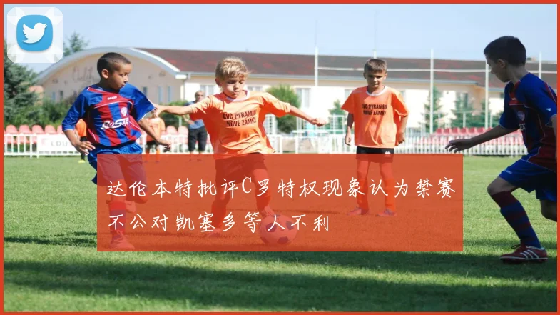 达伦本特批评C罗特权现象认为禁赛不公对凯塞多等人不利
