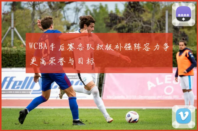 WCBA季后赛各队积极补强阵容力争更高荣誉与目标