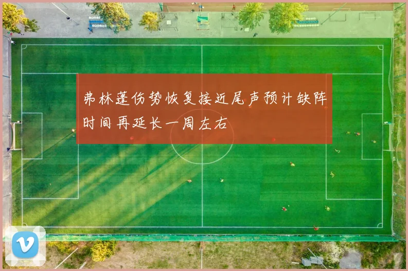 弗林蓬伤势恢复接近尾声预计缺阵时间再延长一周左右
