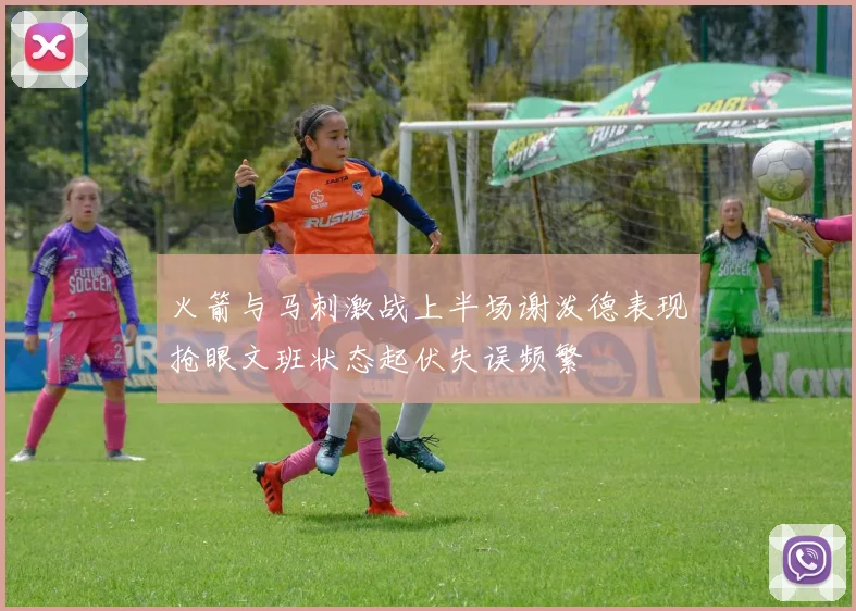 火箭与马刺激战上半场谢泼德表现抢眼文班状态起伏失误频繁