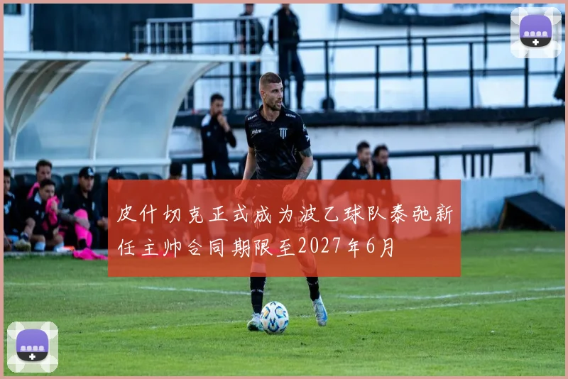 皮什切克正式成为波乙球队泰弛新任主帅合同期限至2027年6月