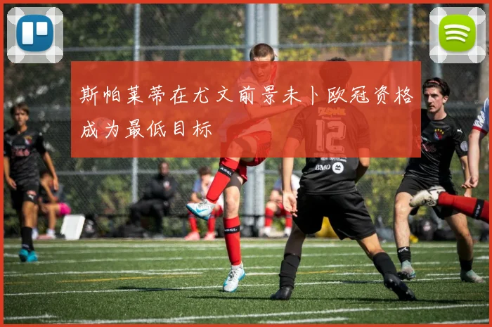 斯帕莱蒂在尤文前景未卜欧冠资格成为最低目标