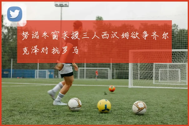 努诺冬窗求援三人西汉姆欲争齐尔克泽对抗罗马