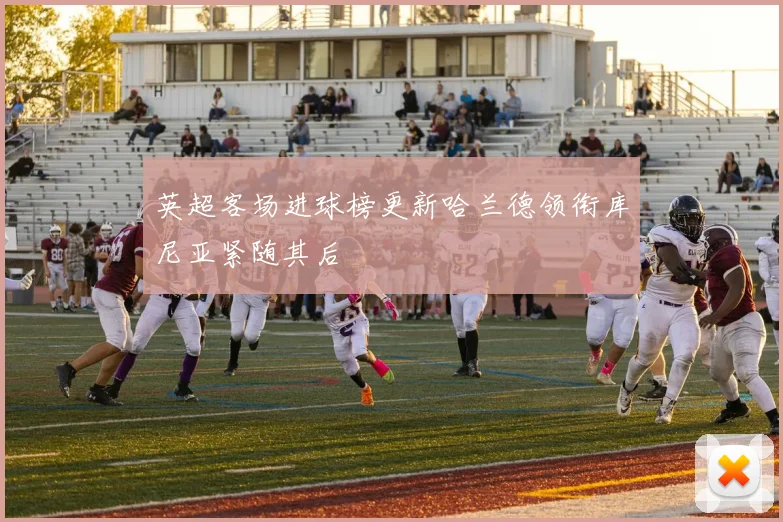 英超客场进球榜更新哈兰德领衔库尼亚紧随其后