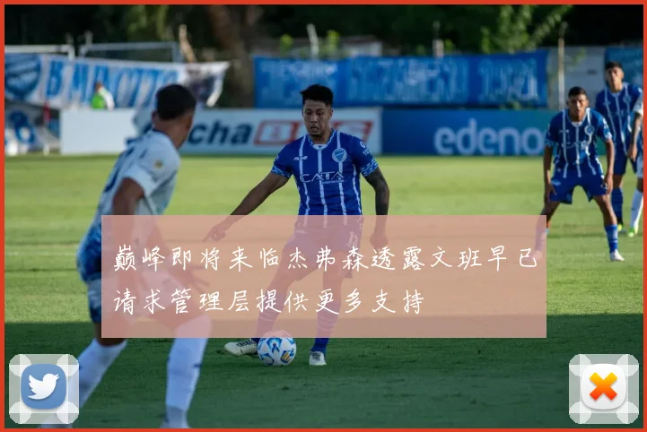 巅峰即将来临杰弗森透露文班早已请求管理层提供更多支持