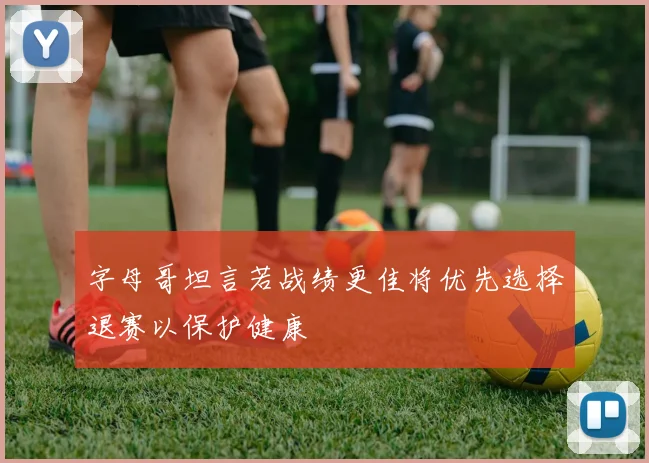 字母哥坦言若战绩更佳将优先选择退赛以保护健康