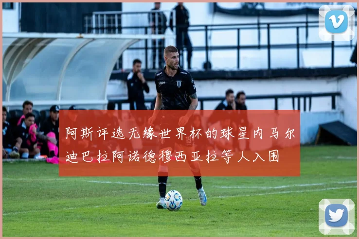 阿斯评选无缘世界杯的球星内马尔迪巴拉阿诺德穆西亚拉等人入围
