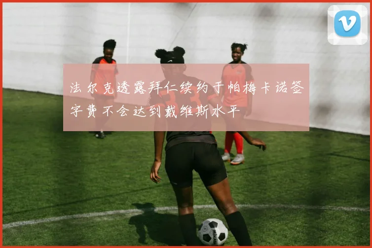 法尔克透露拜仁续约于帕梅卡诺签字费不会达到戴维斯水平