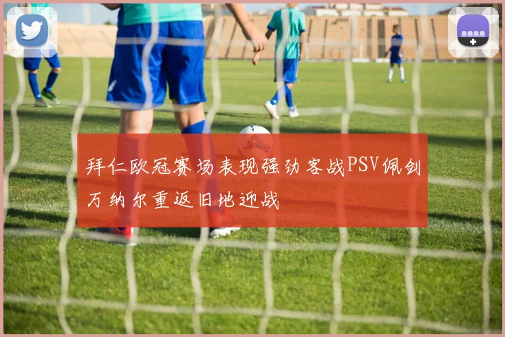 拜仁欧冠赛场表现强劲客战PSV佩剑万纳尔重返旧地迎战