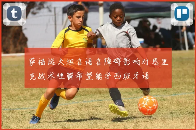 萨福诺夫坦言语言障碍影响对恩里克战术理解希望能学西班牙语