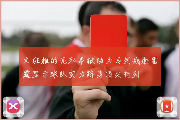 文班雅的无私奉献助力马刺战胜雷霆显示球队实力跻身顶尖行列