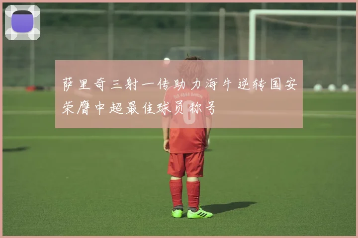 萨里奇三射一传助力海牛逆转国安荣膺中超最佳球员称号