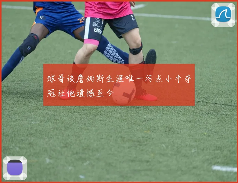 球哥谈詹姆斯生涯唯一污点小牛夺冠让他遗憾至今