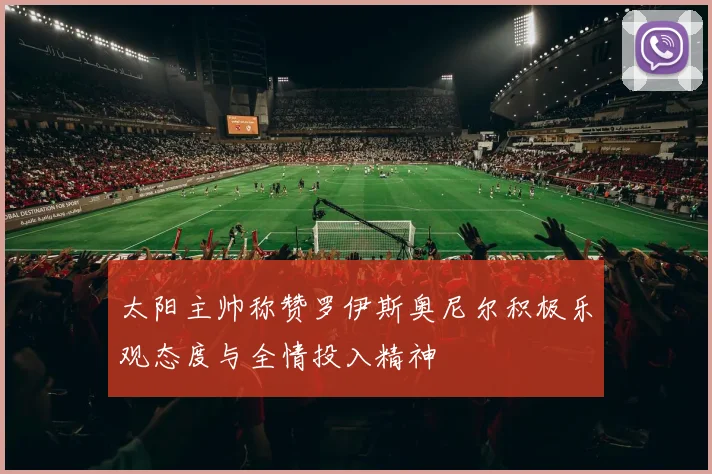 太阳主帅称赞罗伊斯奥尼尔积极乐观态度与全情投入精神