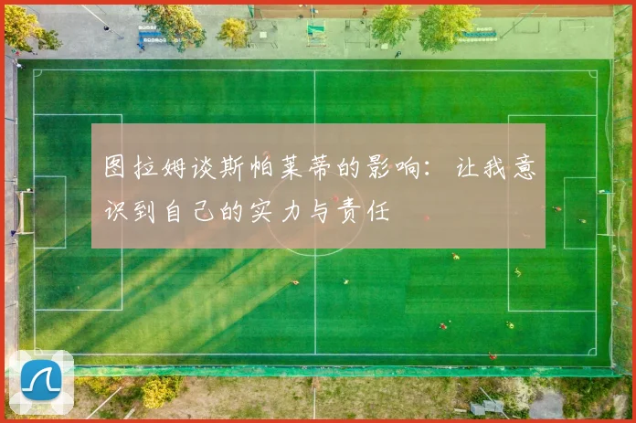 图拉姆谈斯帕莱蒂的影响：让我意识到自己的实力与责任