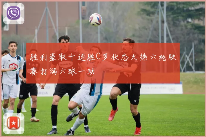 胜利豪取十连胜C罗状态火热六轮联赛打满六球一助