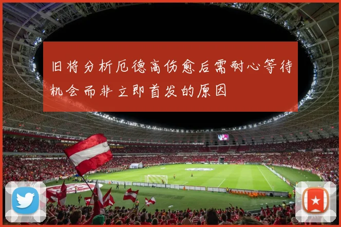 旧将分析厄德高伤愈后需耐心等待机会而非立即首发的原因